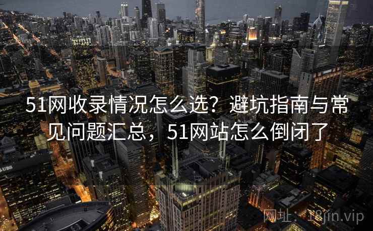 51网收录情况怎么选？避坑指南与常见问题汇总，51网站怎么倒闭了