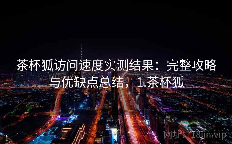 茶杯狐访问速度实测结果：完整攻略与优缺点总结，1.茶杯狐