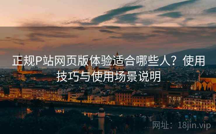 正规P站网页版体验适合哪些人？使用技巧与使用场景说明