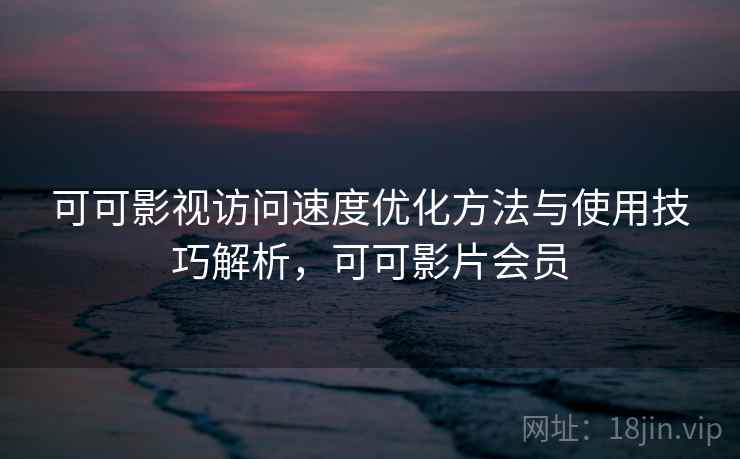 可可影视访问速度优化方法与使用技巧解析，可可影片会员