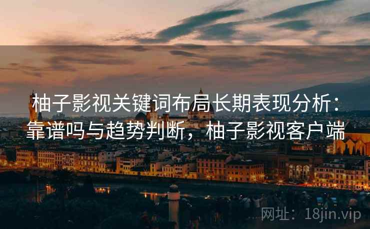 柚子影视关键词布局长期表现分析：靠谱吗与趋势判断，柚子影视客户端