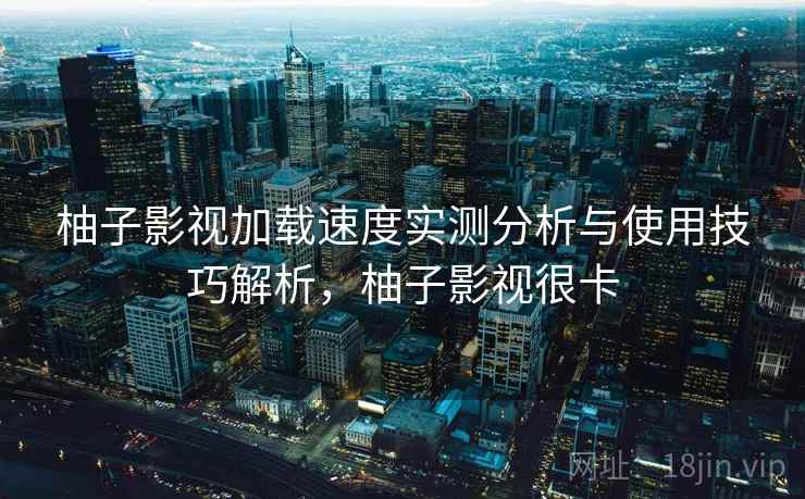 柚子影视加载速度实测分析与使用技巧解析，柚子影视很卡