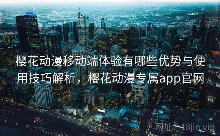 樱花动漫移动端体验有哪些优势与使用技巧解析，樱花动漫专属app官网