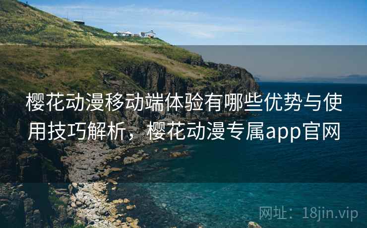 樱花动漫移动端体验有哪些优势与使用技巧解析，樱花动漫专属app官网