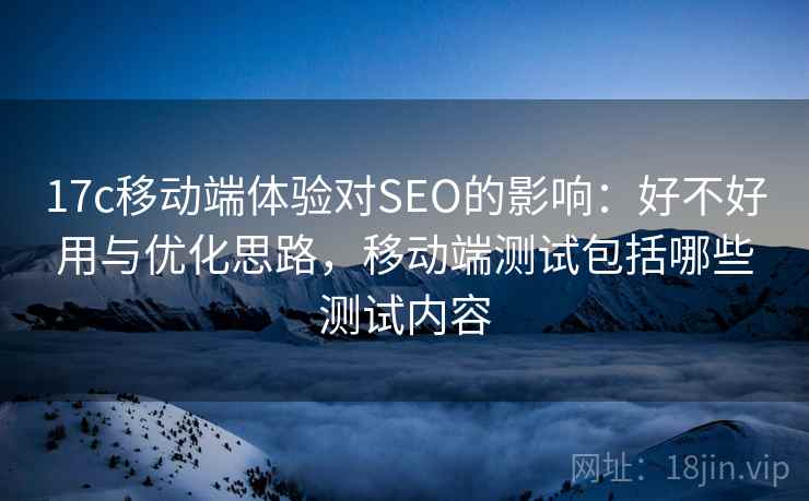 17c移动端体验对SEO的影响：好不好用与优化思路，移动端测试包括哪些测试内容