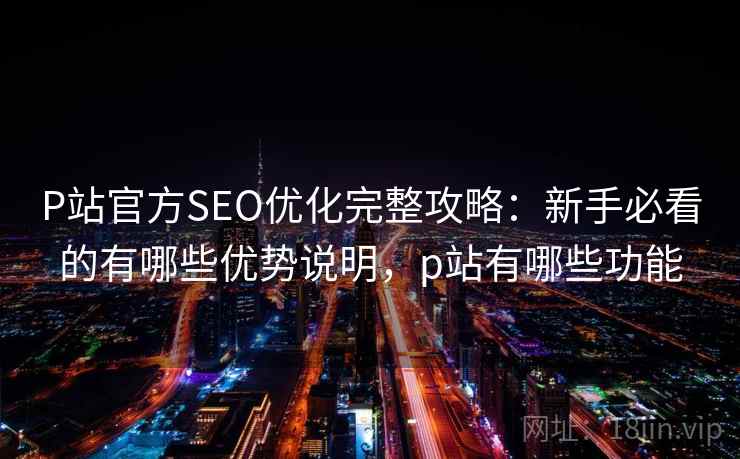 P站官方SEO优化完整攻略：新手必看的有哪些优势说明，p站有哪些功能