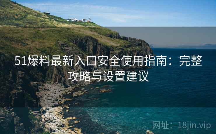 51爆料最新入口安全使用指南：完整攻略与设置建议