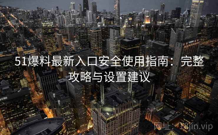 51爆料最新入口安全使用指南：完整攻略与设置建议