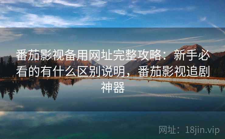 番茄影视备用网址完整攻略:新手必看的有什么区别说明,番茄影视追剧神器 番茄影视备用网址完整攻略:新手必看的有什么区别说明,番茄影视追剧神器