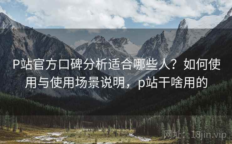 P站官方口碑分析适合哪些人?如何使用与使用场景说明,p站干啥用的 P站官方口碑分析适合哪些人?如何使用与使用场景说明,p站干啥用的
