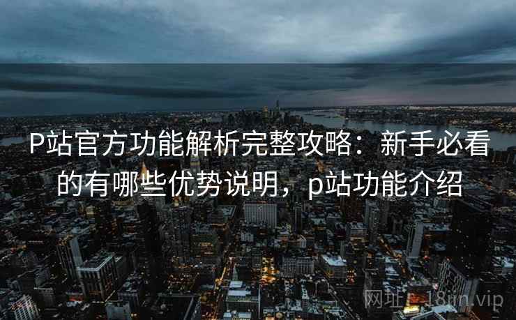 P站官方功能解析完整攻略:新手必看的有哪些优势说明,p站功能介绍 P站官方功能解析完整攻略:新手必看的有哪些优势说明,p站功能介绍