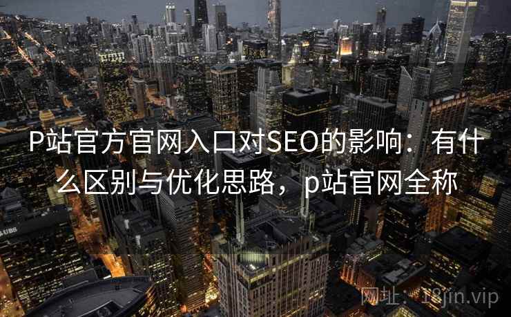 P站官方官网入口对SEO的影响：有什么区别与优化思路，p站官网全称