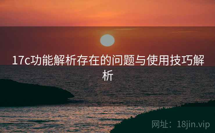 17c功能解析存在的问题与使用技巧解析