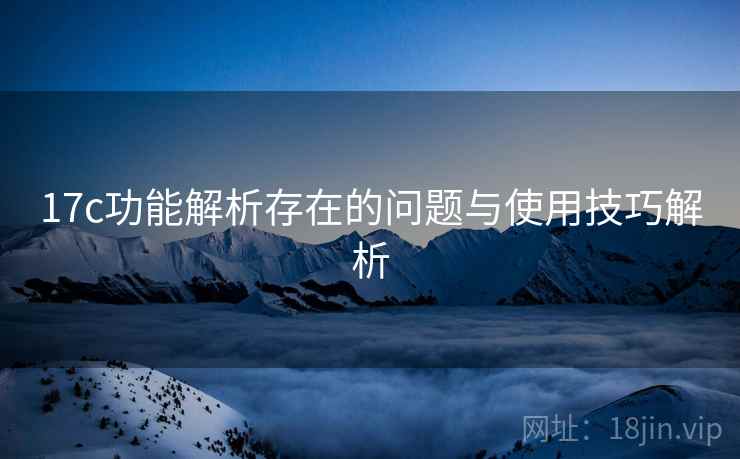 17c功能解析存在的问题与使用技巧解析 17c功能解析存在的问题与使用技巧解析