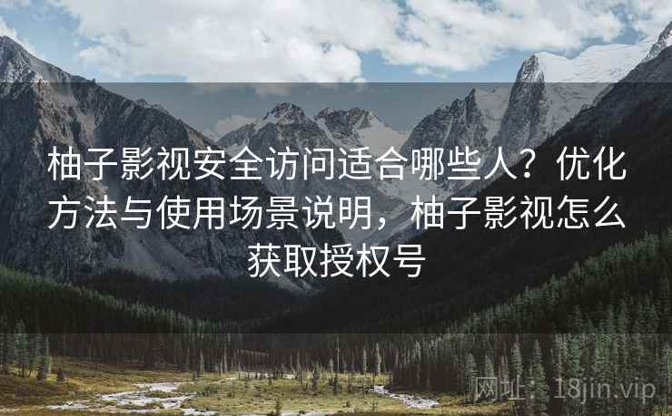 柚子影视安全访问适合哪些人？优化方法与使用场景说明，柚子影视怎么获取授权号