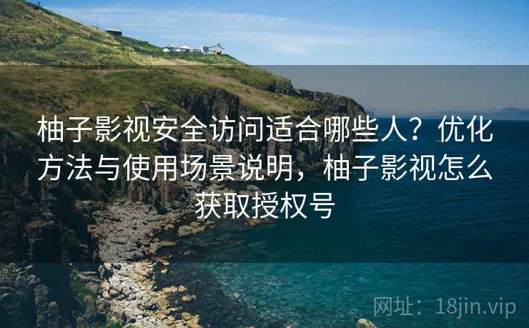 柚子影视安全访问适合哪些人？优化方法与使用场景说明，柚子影视怎么获取授权号
