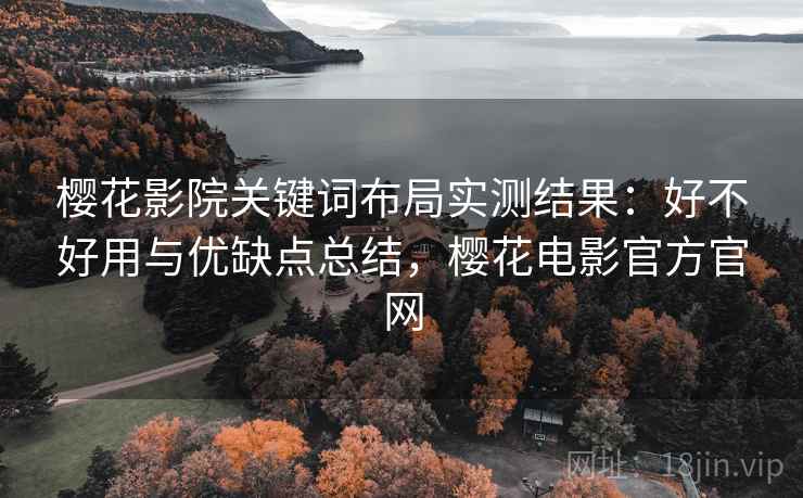 樱花影院关键词布局实测结果:好不好用与优缺点总结,樱花电影官方官网 樱花影院关键词布局实测结果:好不好用与优缺点总结,樱花电影官方官网