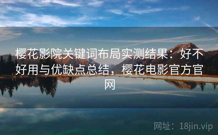 樱花影院关键词布局实测结果：好不好用与优缺点总结，樱花电影官方官网