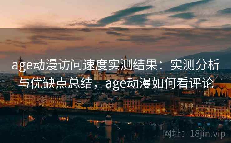 age动漫访问速度实测结果：实测分析与优缺点总结，age动漫如何看评论