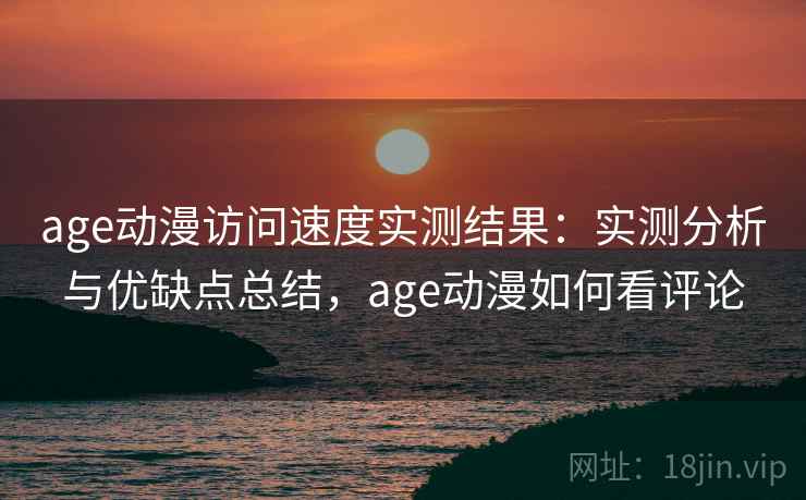 age动漫访问速度实测结果：实测分析与优缺点总结，age动漫如何看评论