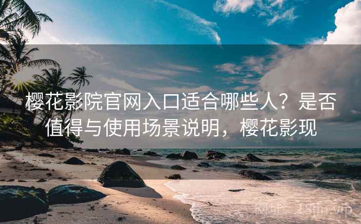樱花影院官网入口适合哪些人？是否值得与使用场景说明，樱花影现