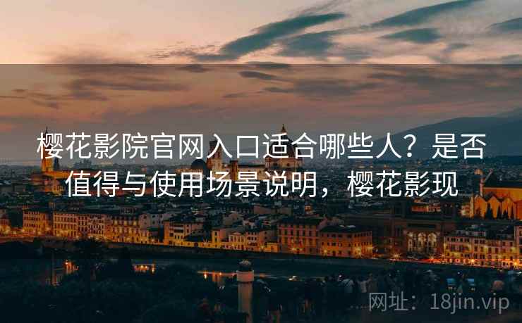 樱花影院官网入口适合哪些人？是否值得与使用场景说明，樱花影现