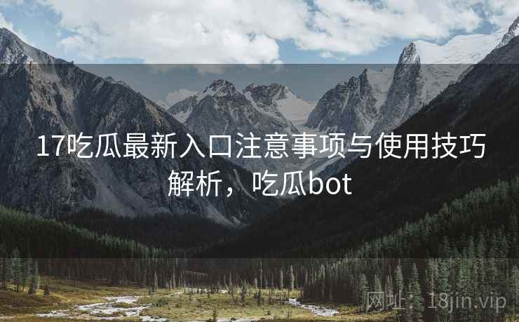 17吃瓜最新入口注意事项与使用技巧解析，吃瓜bot