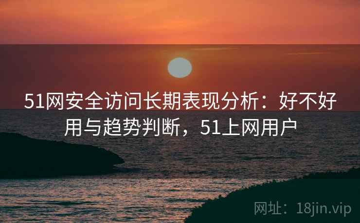 51网安全访问长期表现分析:好不好用与趋势判断,51上网用户 51网安全访问长期表现分析:好不好用与趋势判断,51上网用户