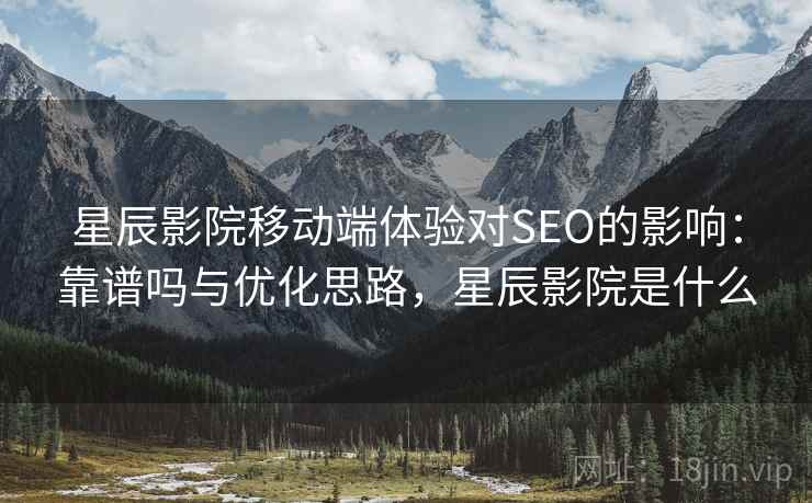 星辰影院移动端体验对SEO的影响：靠谱吗与优化思路，星辰影院是什么