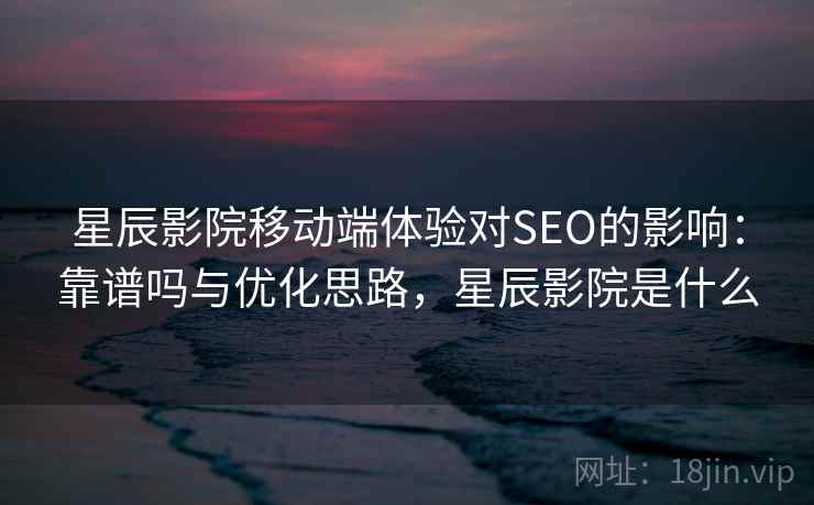 星辰影院移动端体验对SEO的影响:靠谱吗与优化思路,星辰影院是什么 星辰影院移动端体验对SEO的影响:靠谱吗与优化思路,星辰影院是什么